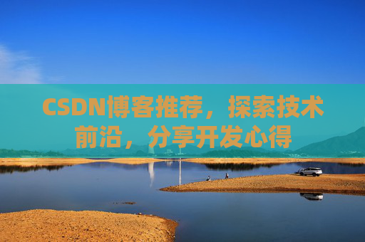 CSDN博客推荐,探索技术前沿,分享开发心得 CSDN博客推荐,探索技术前沿,分享开发心得